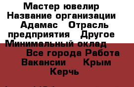 Мастер-ювелир › Название организации ­ Адамас › Отрасль предприятия ­ Другое › Минимальный оклад ­ 40 000 - Все города Работа » Вакансии   . Крым,Керчь